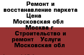 Ремонт и восстанавление паркета › Цена ­ 250 - Московская обл., Москва г. Строительство и ремонт » Услуги   . Московская обл.